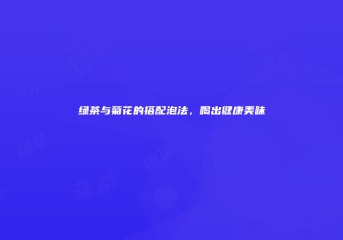 绿茶与菊花的搭配泡法，喝出健康美味