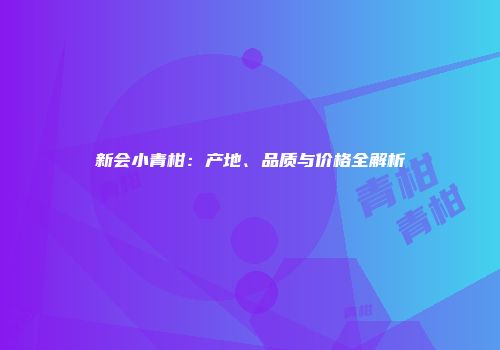 新会小青柑：产地、品质与价格全解析