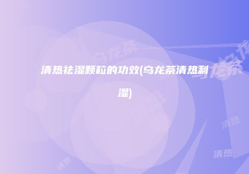 清热祛湿颗粒的功效(乌龙茶清热利湿)