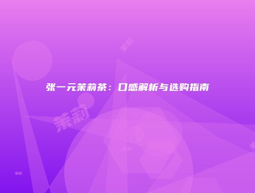 张一元茉莉茶：口感解析与选购指南