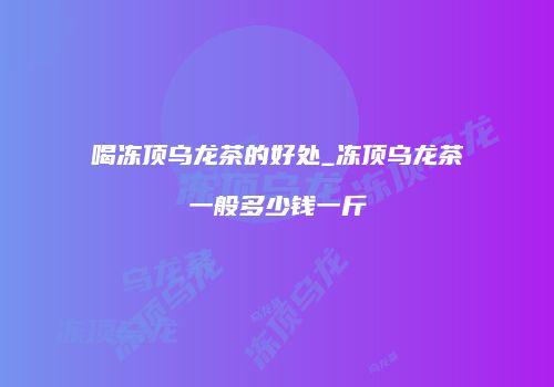 喝冻顶乌龙茶的好处_冻顶乌龙茶一般多少钱一斤