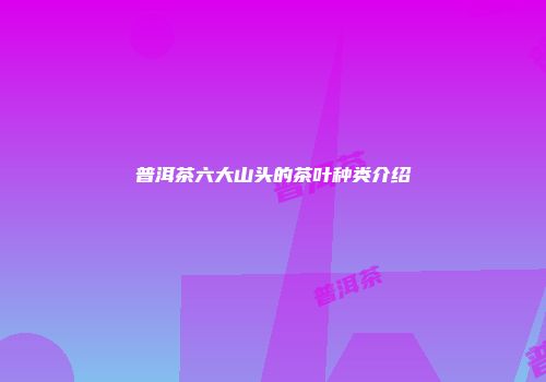 普洱茶六大山头的茶叶种类介绍