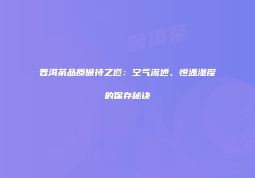 普洱茶品质保持之道：空气流通、恒温湿度的保存秘诀