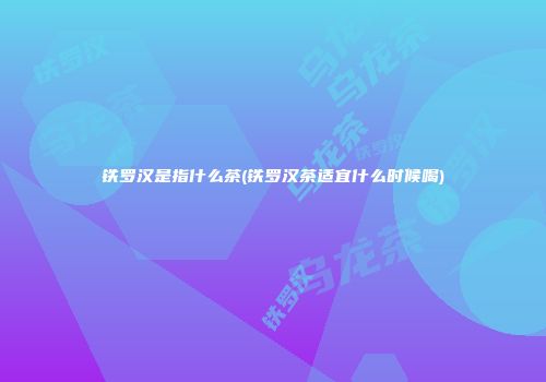 铁罗汉是指什么茶(铁罗汉茶适宜什么时候喝)