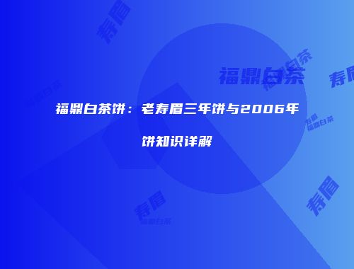 福鼎白茶饼：老寿眉三年饼与2006年饼知识详解