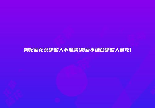 枸杞菊花茶哪些人不能喝(狗菊不适合哪些人群吃)