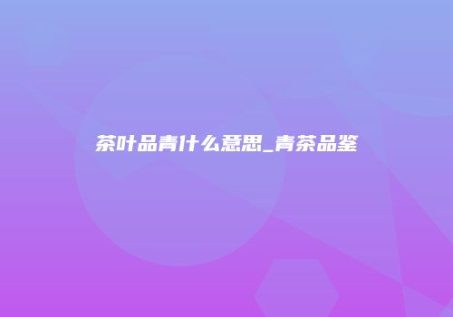 茶叶品青什么意思_青茶品鉴