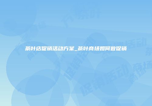 茶叶店促销活动方案_茶叶商场如何做促销