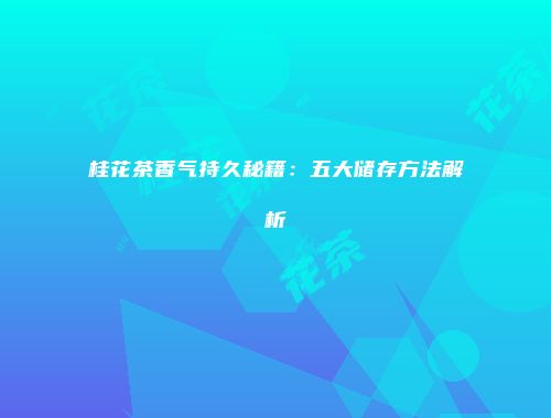 桂花茶香气持久秘籍：五大储存方法解析