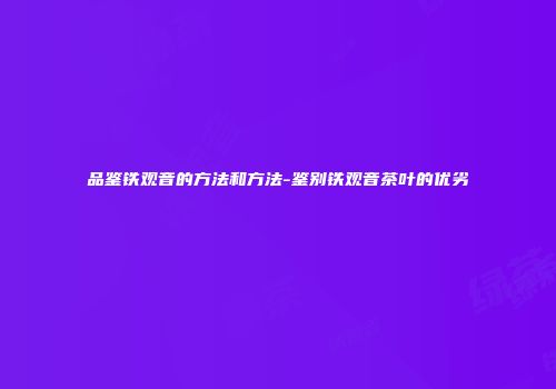 品鉴铁观音的方法和方法-鉴别铁观音茶叶的优劣