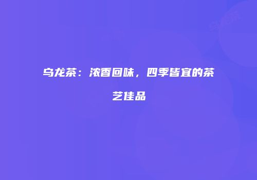 乌龙茶：浓香回味，四季皆宜的茶艺佳品