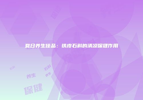 夏日养生佳品：铁皮石斛的清凉保健作用