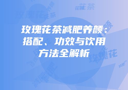 玫瑰花茶减肥养颜：搭配、功效与饮用方法全解析