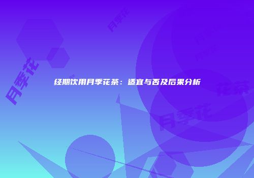 经期饮用月季花茶：适宜与否及后果分析