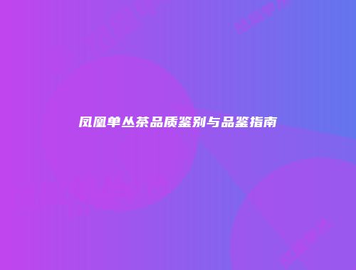 凤凰单丛茶品质鉴别与品鉴指南