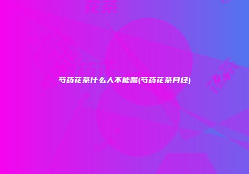 芍药花茶什么人不能喝(芍药花茶月经)