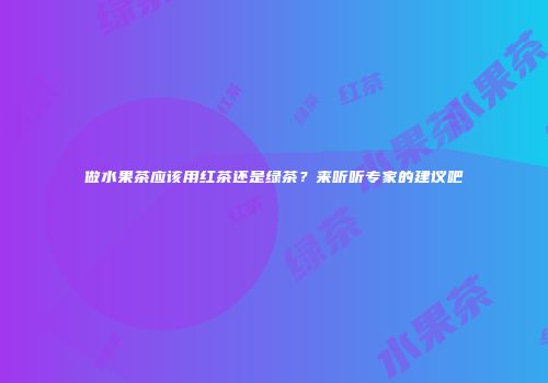 做水果茶应该用红茶还是绿茶？来听听专家的建议吧