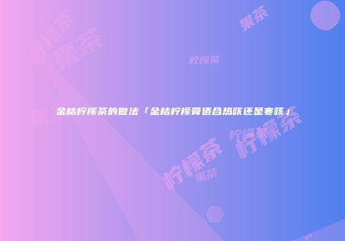 金桔柠檬茶的做法「金桔柠檬膏适合热咳还是寒咳」