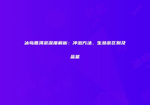 冰岛普洱茶深度解析：冲泡方法、生熟茶区别及品鉴