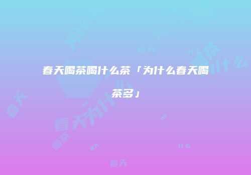 春天喝茶喝什么茶「为什么春天喝茶多」