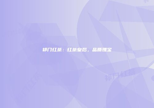 祁门红茶：红茶皇后，品质瑰宝