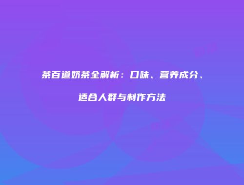 茶百道奶茶全解析：口味、营养成分、适合人群与制作方法