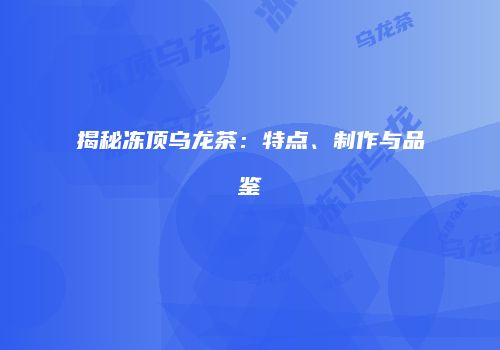揭秘冻顶乌龙茶：特点、制作与品鉴