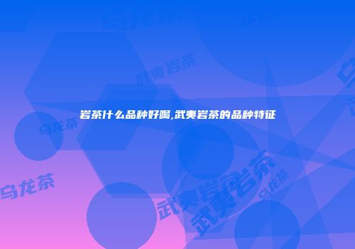 岩茶什么品种好喝,武夷岩茶的品种特征