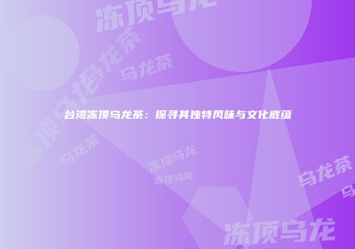 台湾冻顶乌龙茶：探寻其独特风味与文化底蕴