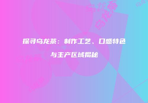 探寻乌龙茶：制作工艺、口感特色与主产区域揭秘