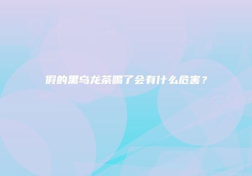 假的黑乌龙茶喝了会有什么危害？