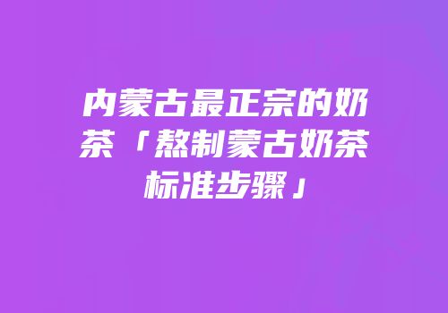 内蒙古最正宗的奶茶「熬制蒙古奶茶标准步骤」