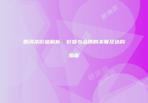 普洱茶价格解析：价值与品质的关联及选购指南
