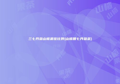 三七丹参山楂最佳比例(山楂田七丹参茶)