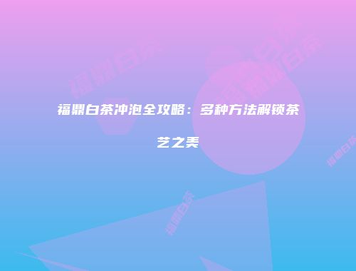 福鼎白茶冲泡全攻略：多种方法解锁茶艺之美