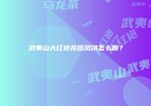 武夷山大红袍龙团凤饼怎么做？