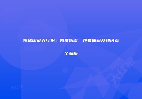 揭秘印象大红袍：购票指南、观看体验及知识点全解析