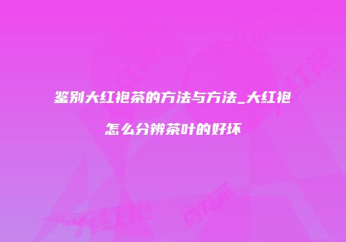鉴别大红袍茶的方法与方法_大红袍怎么分辨茶叶的好坏