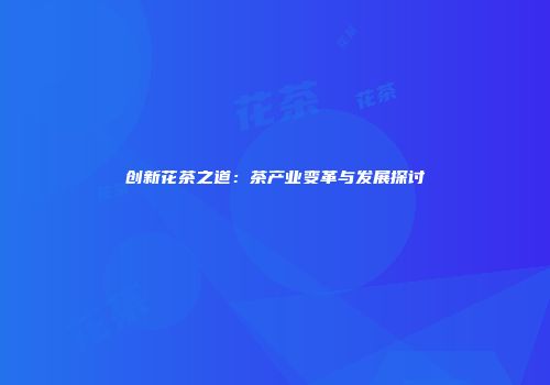 创新花茶之道：茶产业变革与发展探讨