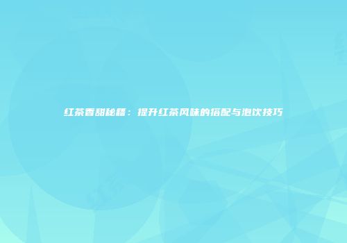 红茶香甜秘籍：提升红茶风味的搭配与泡饮技巧