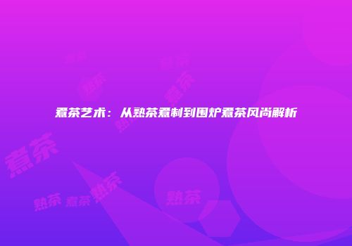 煮茶艺术：从熟茶煮制到围炉煮茶风尚解析