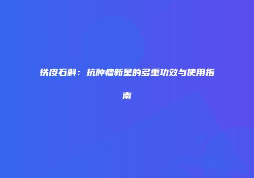 铁皮石斛：抗肿瘤新星的多重功效与使用指南