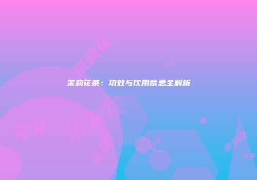 茉莉花茶：功效与饮用禁忌全解析
