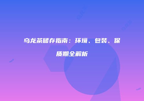 乌龙茶储存指南：环境、包装、保质期全解析