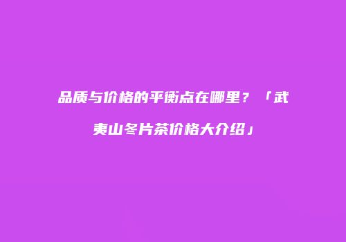 品质与价格的平衡点在哪里？「武夷山冬片茶价格大介绍」