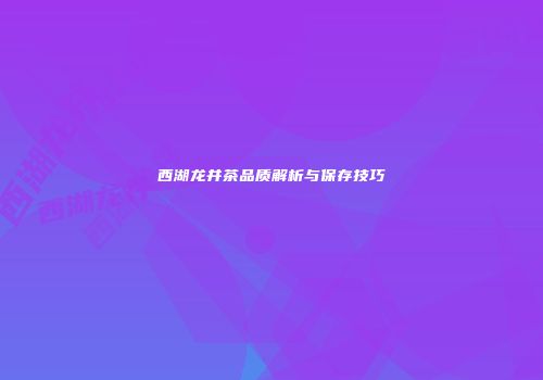 西湖龙井茶品质解析与保存技巧