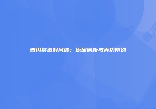 普洱茶造假风波：原因剖析与真伪辨别