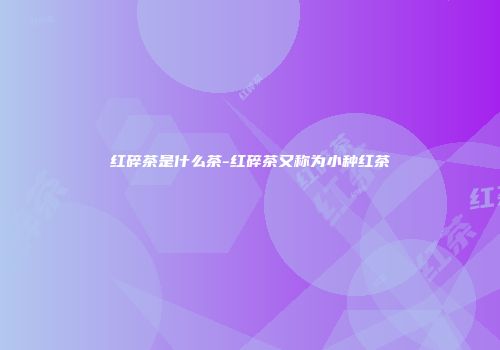 红碎茶是什么茶-红碎茶又称为小种红茶