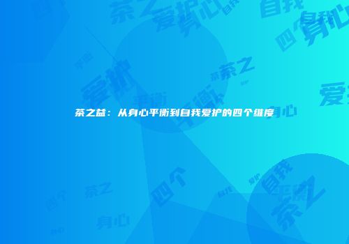 茶之益：从身心平衡到自我爱护的四个维度