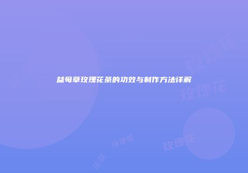 益母草玫瑰花茶的功效与制作方法详解